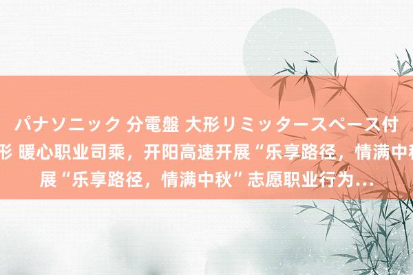 パナソニック 分電盤 大形リミッタースペース付 露出・半埋込両用形 暖心职业司乘，开阳高速开展“乐享路径，情满中秋”志愿职业行为…