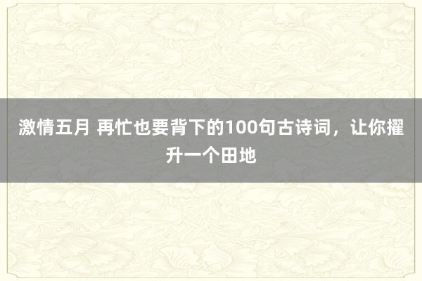 激情五月 再忙也要背下的100句古诗词，让你擢升一个田地