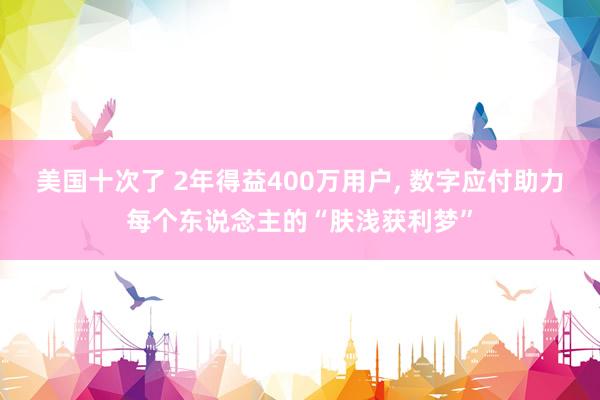 美国十次了 2年得益400万用户, 数字应付助力每个东说念主的“肤浅获利梦”
