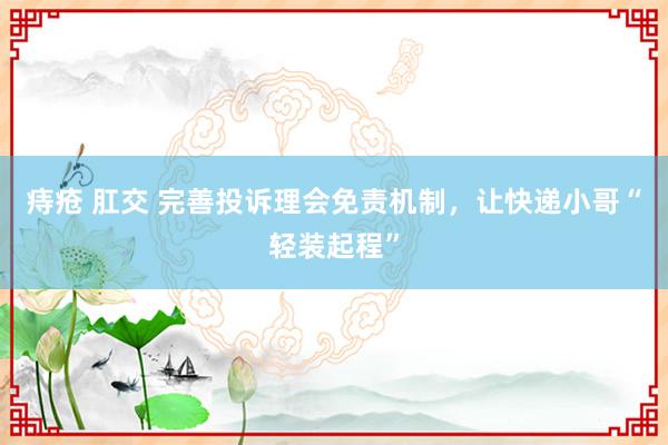 痔疮 肛交 完善投诉理会免责机制，让快递小哥“轻装起程”
