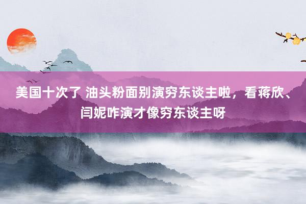 美国十次了 油头粉面别演穷东谈主啦，看蒋欣、闫妮咋演才像穷东谈主呀