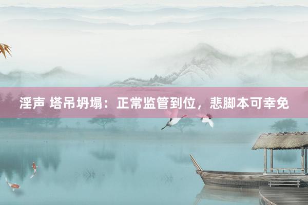 淫声 塔吊坍塌：正常监管到位，悲脚本可幸免