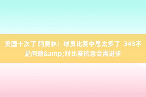 美国十次了 阿莫林：球员比赛中思太多了  343不是问题&对比赛的意会需进步