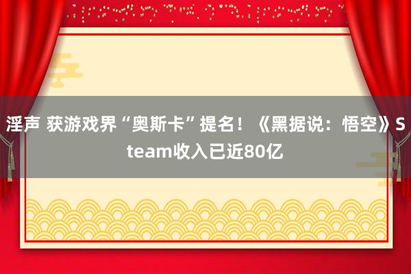 淫声 获游戏界“奥斯卡”提名！《黑据说：悟空》Steam收入已近80亿