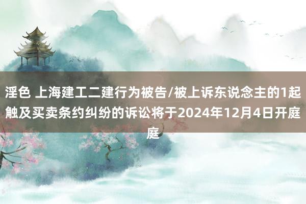 淫色 上海建工二建行为被告/被上诉东说念主的1起触及买卖条约纠纷的诉讼将于2024年12月4日开庭