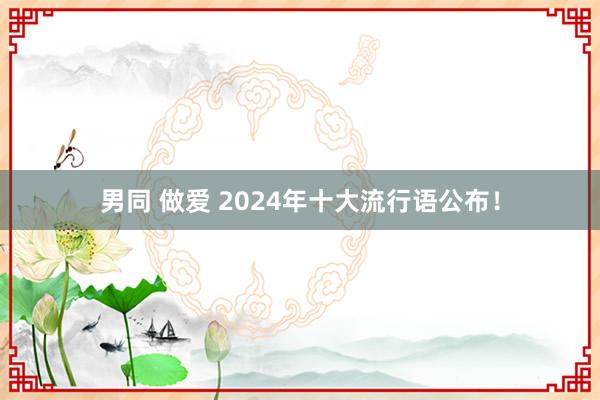 男同 做爱 2024年十大流行语公布！