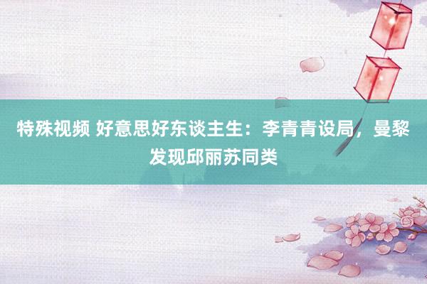 特殊视频 好意思好东谈主生：李青青设局，曼黎发现邱丽苏同类