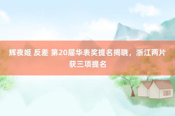 辉夜姬 反差 第20届华表奖提名揭晓，浙江两片获三项提名