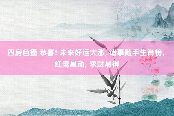 四房色播 恭喜! 未来好运大涨， 诸事随手生肖榜， 红鸾星动， 求财易得