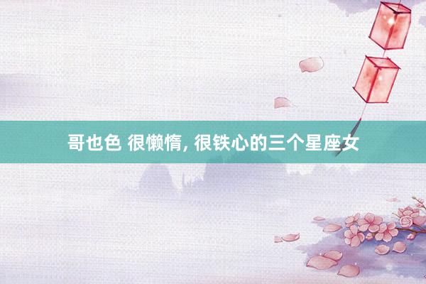 哥也色 很懒惰, 很铁心的三个星座女