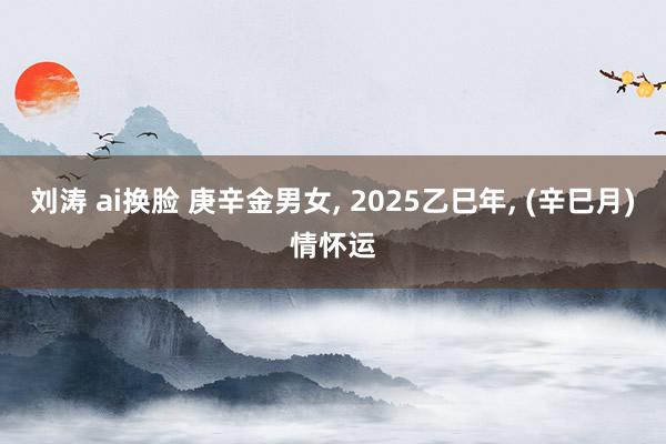 刘涛 ai换脸 庚辛金男女, 2025乙巳年, (辛巳月)情怀运