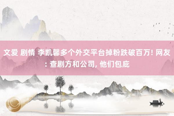 文爱 剧情 李凯馨多个外交平台掉粉跌破百万! 网友: 查剧方和公司, 他们包庇