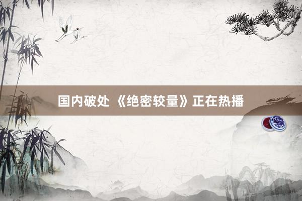 国内破处 《绝密较量》正在热播