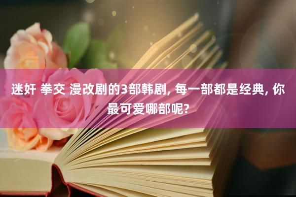 迷奸 拳交 漫改剧的3部韩剧, 每一部都是经典, 你最可爱哪部呢?