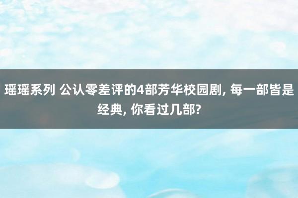 瑶瑶系列 公认零差评的4部芳华校园剧, 每一部皆是经典, 你看过几部?