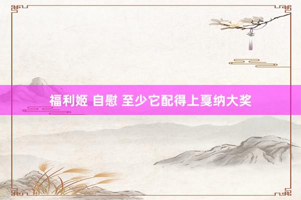 福利姬 自慰 至少它配得上戛纳大奖