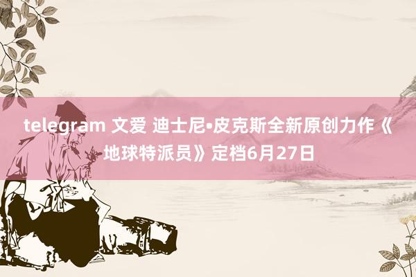 telegram 文爱 迪士尼•皮克斯全新原创力作《地球特派员》定档6月27日