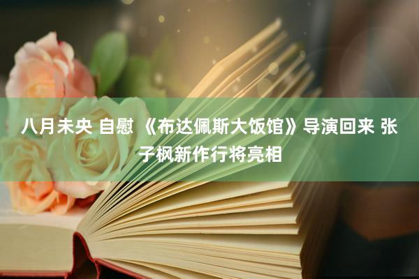 八月未央 自慰 《布达佩斯大饭馆》导演回来 张子枫新作行将亮相