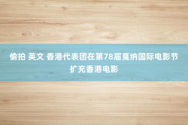 偷拍 英文 香港代表团在第78届戛纳国际电影节扩充香港电影