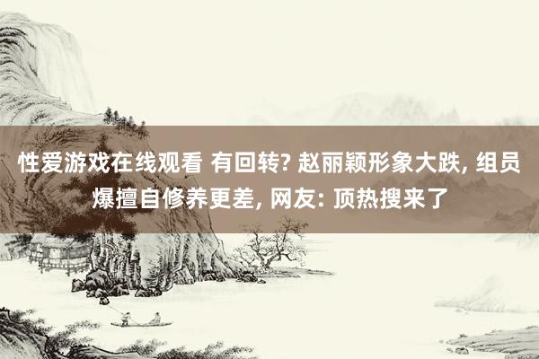 性爱游戏在线观看 有回转? 赵丽颖形象大跌, 组员爆擅自修养更差, 网友: 顶热搜来了
