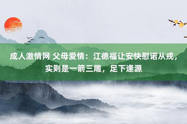 成人激情网 父母爱情：江德福让安快慰诺从戎，实则是一箭三雕，足下逢源