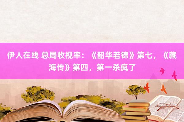 伊人在线 总局收视率：《韶华若锦》第七，《藏海传》第四，第一杀疯了