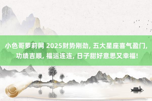 小色哥萝莉网 2025财势刚劲, 五大星座喜气盈门, 功绩吉顺, 福运连连, 日子甜好意思又幸福!