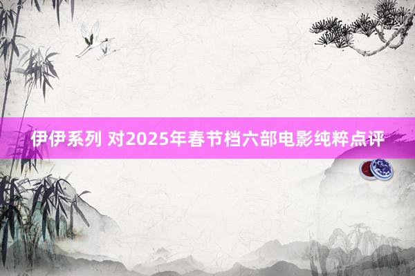 伊伊系列 对2025年春节档六部电影纯粹点评