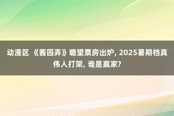 动漫区 《酱园弄》瞻望票房出炉, 2025暑期档真伟人打架, 谁是赢家?