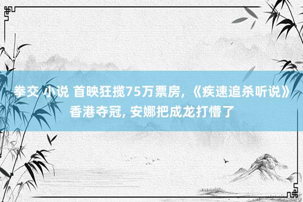 拳交 小说 首映狂揽75万票房, 《疾速追杀听说》香港夺冠, 安娜把成龙打懵了