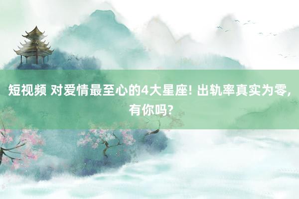 短视频 对爱情最至心的4大星座! 出轨率真实为零， 有你吗?