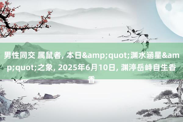 男性同交 属鼠者， 本日&quot;渊水涵星&quot;之象， 2025年6月10日， 渊渟岳峙自生香
