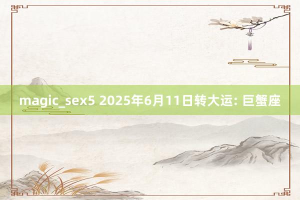 magic_sex5 2025年6月11日转大运: 巨蟹座