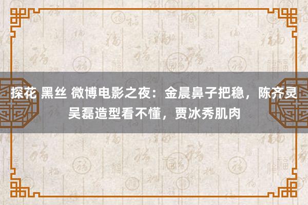 探花 黑丝 微博电影之夜：金晨鼻子把稳，陈齐灵吴磊造型看不懂，贾冰秀肌肉