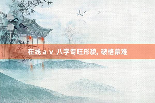 在线ａｖ 八字专旺形貌, 破格蒙难