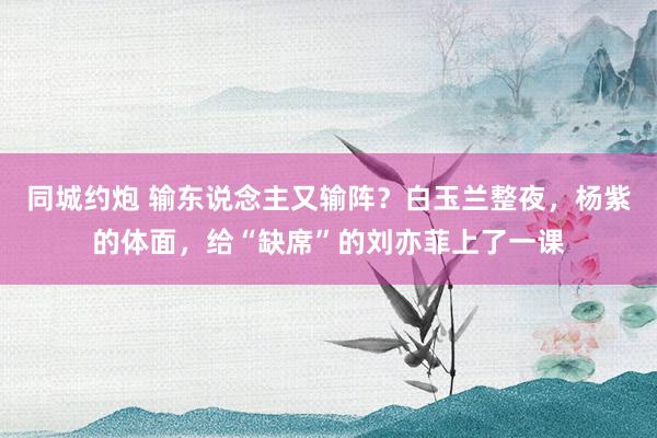 同城约炮 输东说念主又输阵？白玉兰整夜，杨紫的体面，给“缺席”的刘亦菲上了一课
